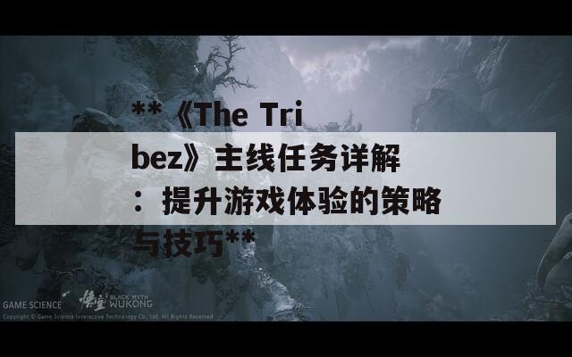 **《The Tribez》主线任务详解：提升游戏体验的策略与技巧**