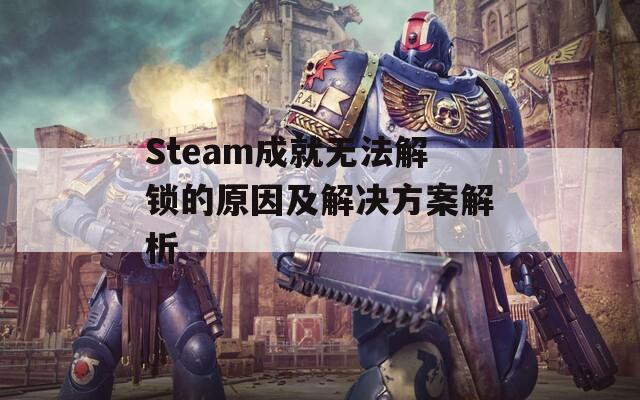 Steam成就无法解锁的原因及解决方案解析