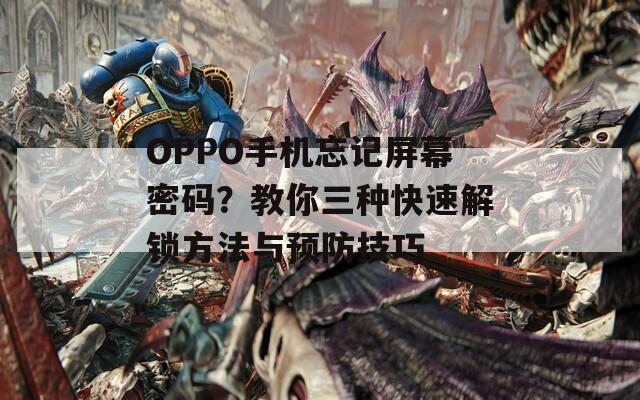 OPPO手机忘记屏幕密码？教你三种快速解锁方法与预防技巧