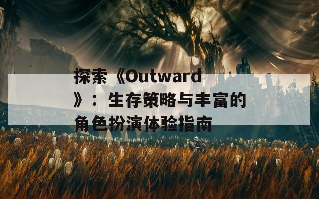 探索《Outward》：生存策略与丰富的角色扮演体验指南