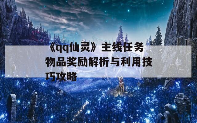 《qq仙灵》主线任务物品奖励解析与利用技巧攻略