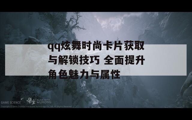 qq炫舞时尚卡片获取与解锁技巧 全面提升角色魅力与属性