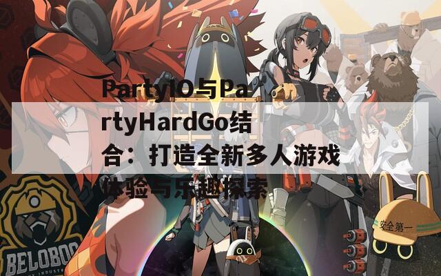 PartyIO与PartyHardGo结合：打造全新多人游戏体验与乐趣探索