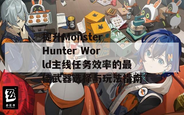 提升Monster Hunter World主线任务效率的最佳武器选择与玩法指南