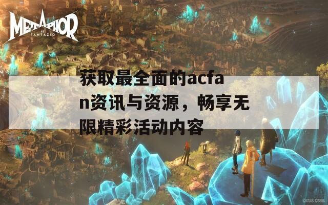 获取最全面的acfan资讯与资源，畅享无限精彩活动内容