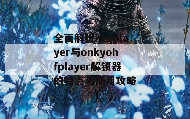 全面解析nrgplayer与onkyohfplayer解锁器的特点与使用攻略