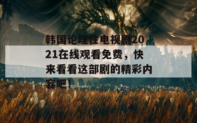 韩国论理性电视剧2021在线观看免费，快来看看这部剧的精彩内容吧！