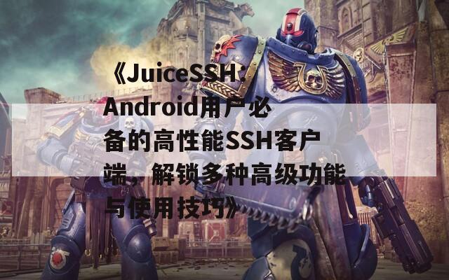 《JuiceSSH：Android用户必备的高性能SSH客户端，解锁多种高级功能与使用技巧》