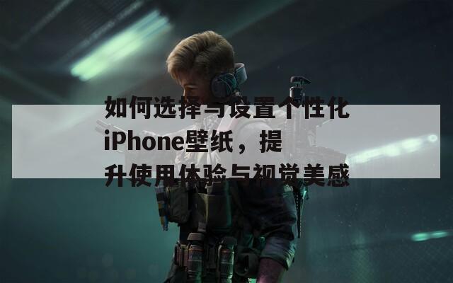 如何选择与设置个性化iPhone壁纸，提升使用体验与视觉美感