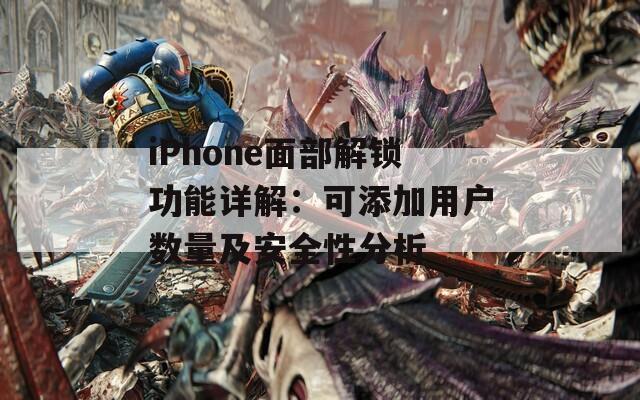 iPhone面部解锁功能详解：可添加用户数量及安全性分析