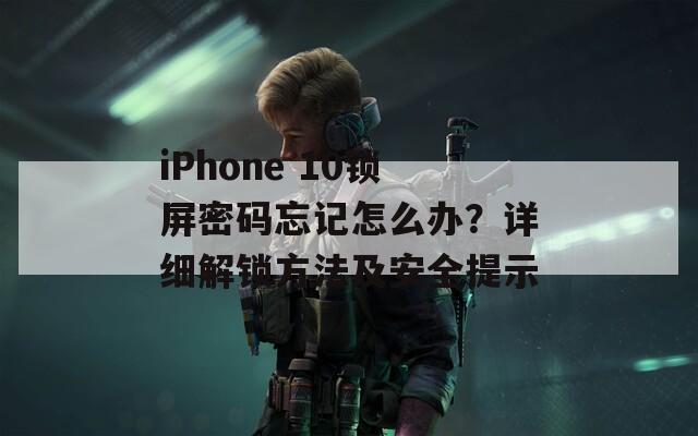 iPhone 10锁屏密码忘记怎么办？详细解锁方法及安全提示