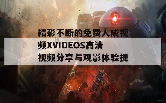 精彩不断的免费人成视频XVIDEOS高清视频分享与观影体验提升