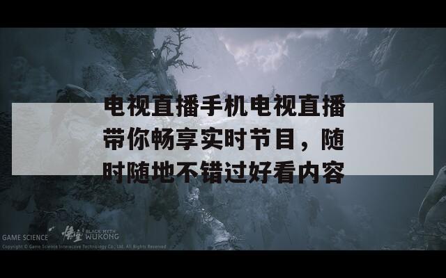 电视直播手机电视直播带你畅享实时节目，随时随地不错过好看内容