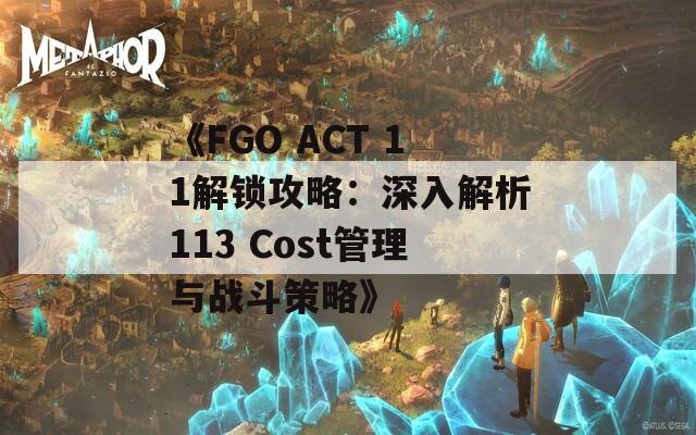 《FGO ACT 11解锁攻略：深入解析113 Cost管理与战斗策略》