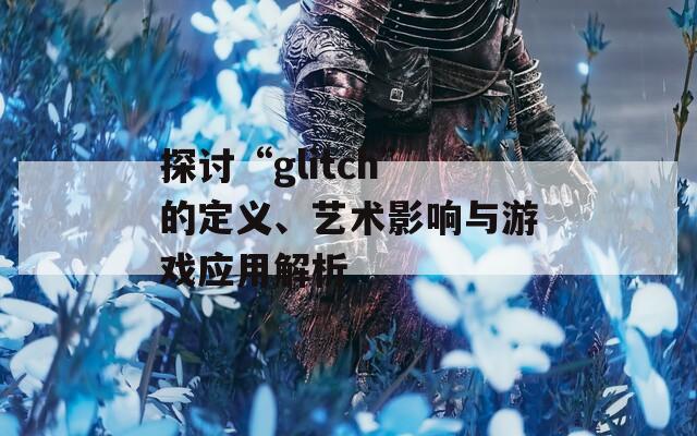 探讨“glitch”的定义、艺术影响与游戏应用解析