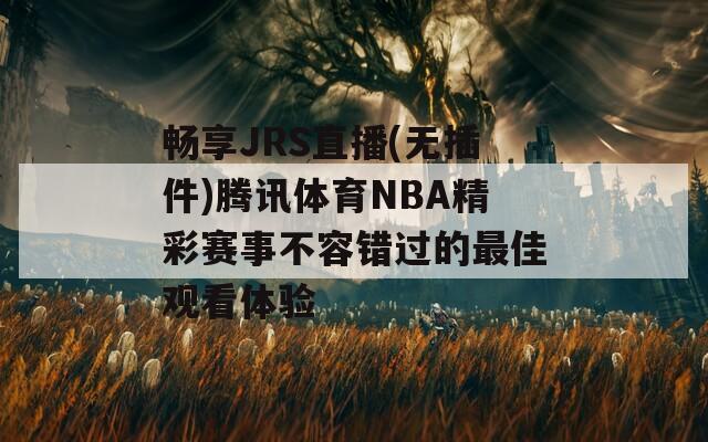 畅享JRS直播(无插件)腾讯体育NBA精彩赛事不容错过的最佳观看体验