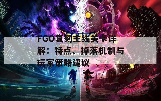 FGO复刻主线关卡详解：特点、掉落机制与玩家策略建议