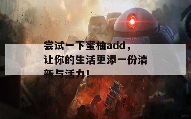 尝试一下蜜柚add，让你的生活更添一份清新与活力！