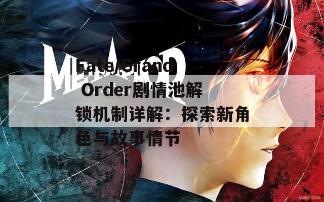 Fate/Grand Order剧情池解锁机制详解：探索新角色与故事情节