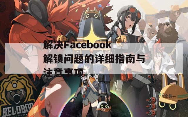 解决Facebook解锁问题的详细指南与注意事项