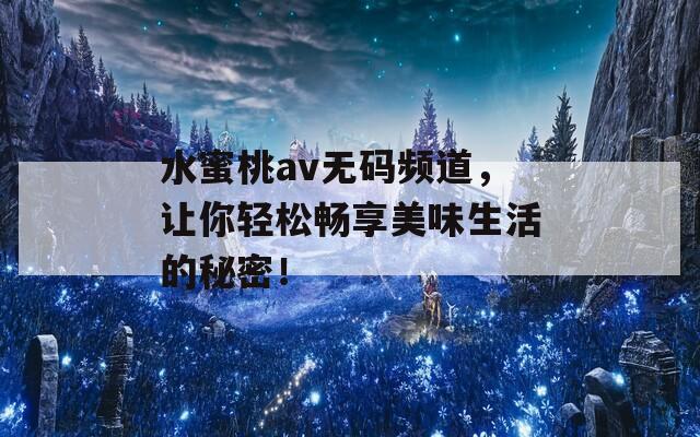 水蜜桃av无码频道，让你轻松畅享美味生活的秘密！