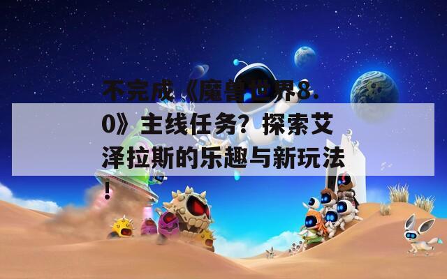 不完成《魔兽世界8.0》主线任务？探索艾泽拉斯的乐趣与新玩法！