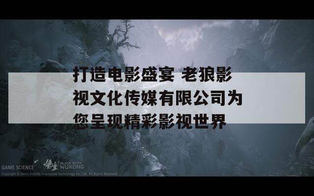 打造电影盛宴 老狼影视文化传媒有限公司为您呈现精彩影视世界