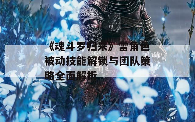 《魂斗罗归来》雷角色被动技能解锁与团队策略全面解析