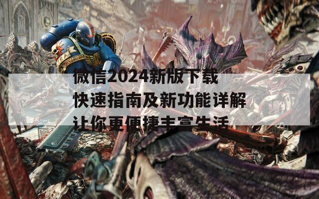 微信2024新版下载快速指南及新功能详解让你更便捷丰富生活