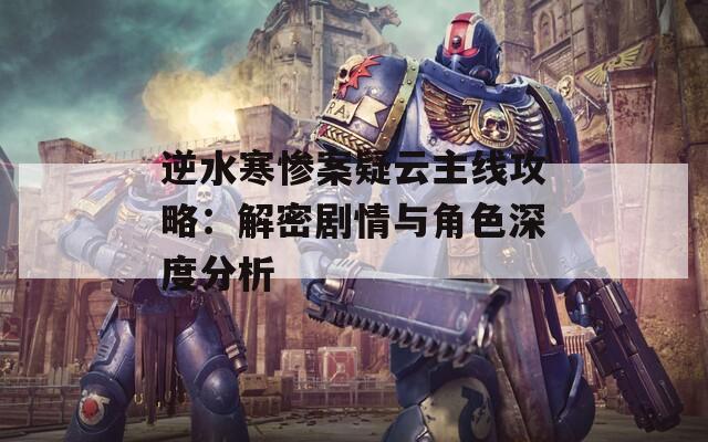 逆水寒惨案疑云主线攻略：解密剧情与角色深度分析