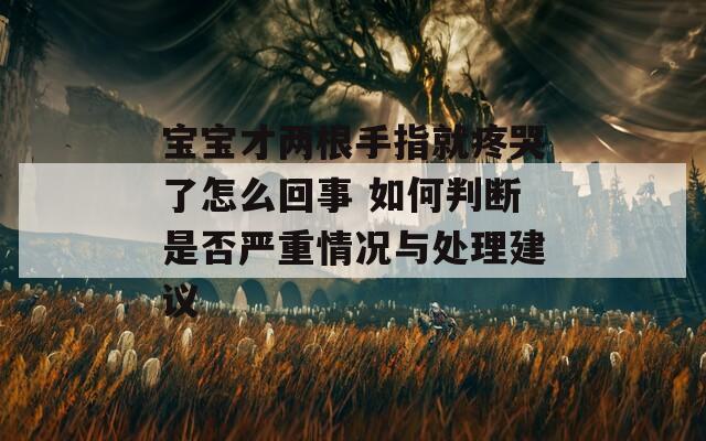 宝宝才两根手指就疼哭了怎么回事 如何判断是否严重情况与处理建议