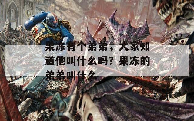 果冻有个弟弟，大家知道他叫什么吗？果冻的弟弟叫什么