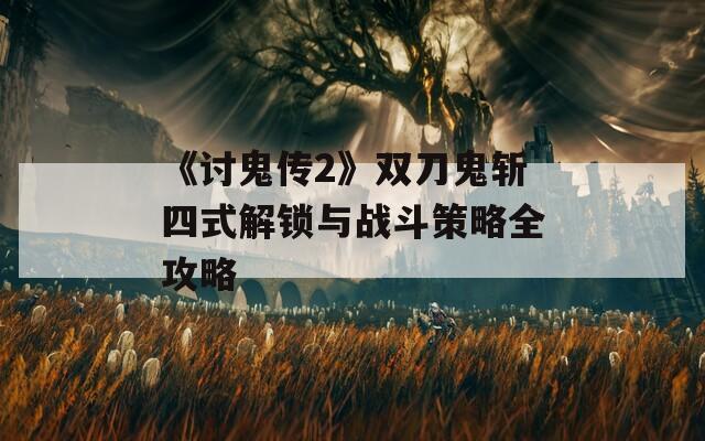 《讨鬼传2》双刀鬼斩四式解锁与战斗策略全攻略