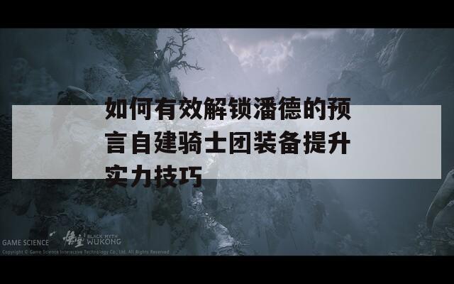 如何有效解锁潘德的预言自建骑士团装备提升实力技巧