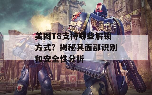 美图T8支持哪些解锁方式？揭秘其面部识别和安全性分析