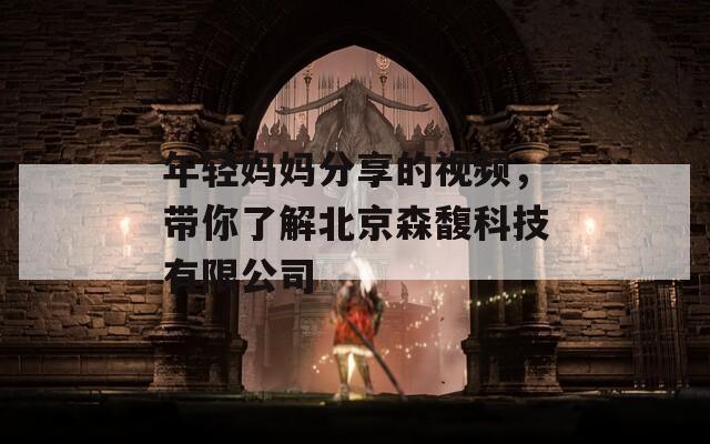 年轻妈妈分享的视频，带你了解北京森馥科技有限公司