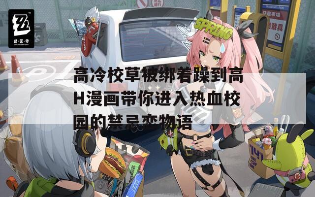 高冷校草被绑着躁到高H漫画带你进入热血校园的禁忌恋物语