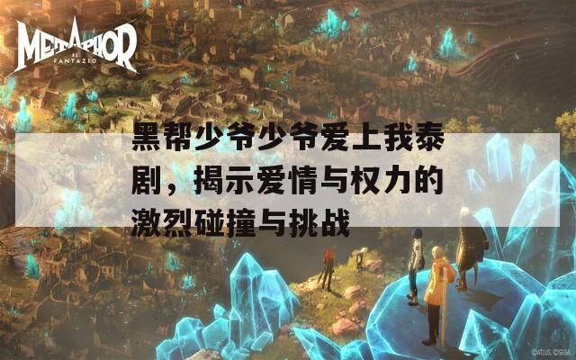 黑帮少爷少爷爱上我泰剧，揭示爱情与权力的激烈碰撞与挑战