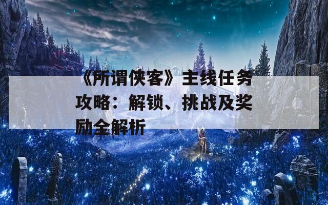 《所谓侠客》主线任务攻略：解锁、挑战及奖励全解析