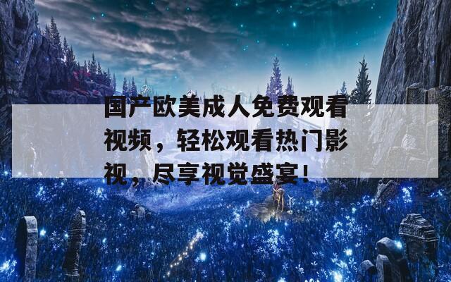 国产欧美成人免费观看视频，轻松观看热门影视，尽享视觉盛宴！