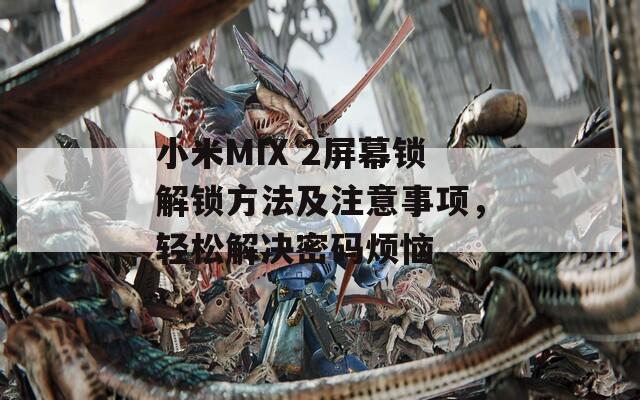 小米MIX 2屏幕锁解锁方法及注意事项，轻松解决密码烦恼