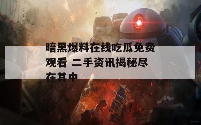 暗黑爆料在线吃瓜免费观看 二手资讯揭秘尽在其中