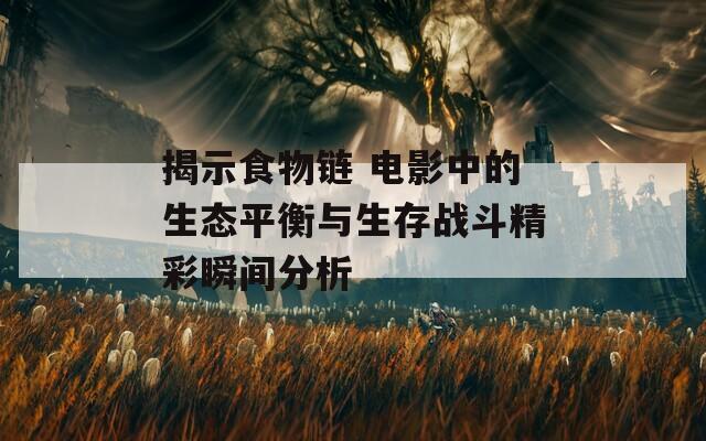 揭示食物链 电影中的生态平衡与生存战斗精彩瞬间分析