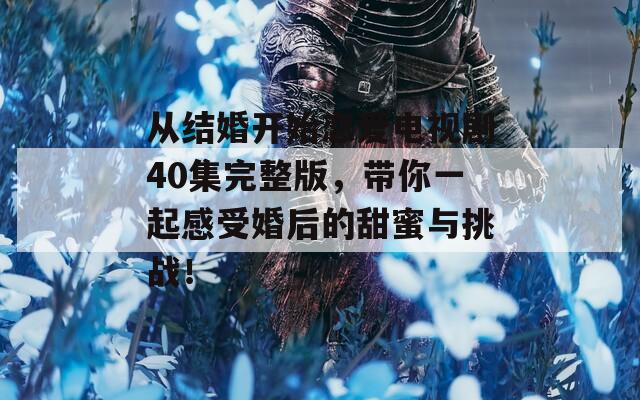 从结婚开始恋爱电视剧40集完整版，带你一起感受婚后的甜蜜与挑战！