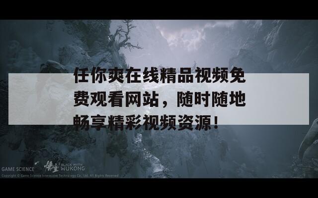 任你爽在线精品视频免费观看网站，随时随地畅享精彩视频资源！