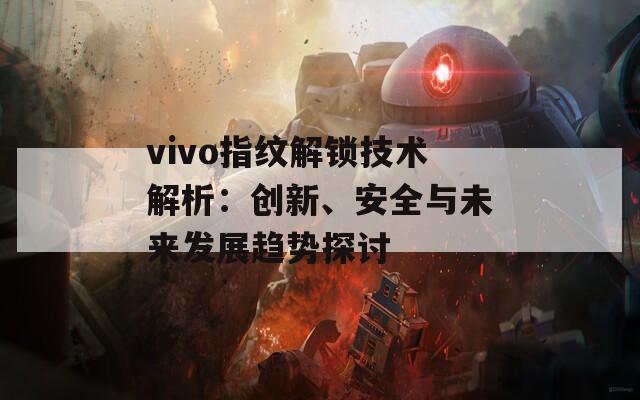 vivo指纹解锁技术解析：创新、安全与未来发展趋势探讨