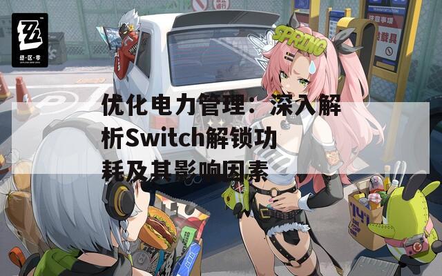 优化电力管理：深入解析Switch解锁功耗及其影响因素