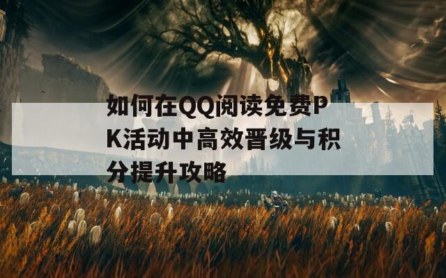 如何在QQ阅读免费PK活动中高效晋级与积分提升攻略