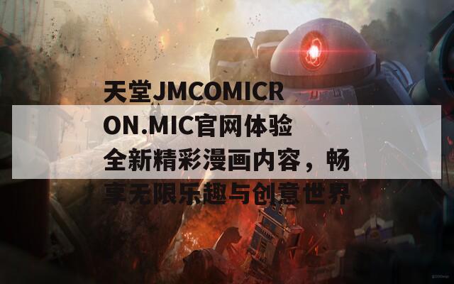 天堂JMCOMICRON.MIC官网体验全新精彩漫画内容，畅享无限乐趣与创意世界