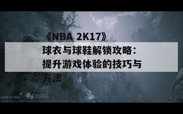 《NBA 2K17》球衣与球鞋解锁攻略：提升游戏体验的技巧与方法